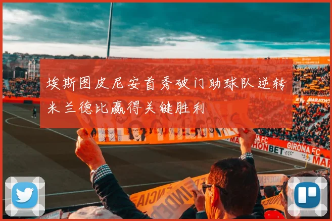 埃斯图皮尼安首秀破门助球队逆转米兰德比赢得关键胜利