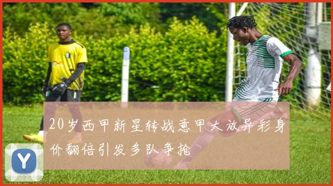 20岁西甲新星转战意甲大放异彩身价翻倍引发多队争抢